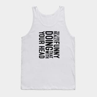 You Look Really Funny Doing That With Your Head - Funny Sayings Tank Top